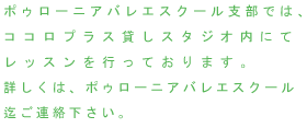 ポゥローニアバレエスクール支部では、ココロプラス貸しスタジオ内にてレッスンを行っております。詳しくは、ポゥローニアバレエスクール迄ご連絡下さい。